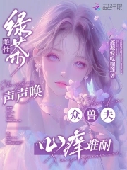 绿茶雌性声声唤，众兽夫心痒难耐绿茶雌性声声唤，众兽夫心痒难耐